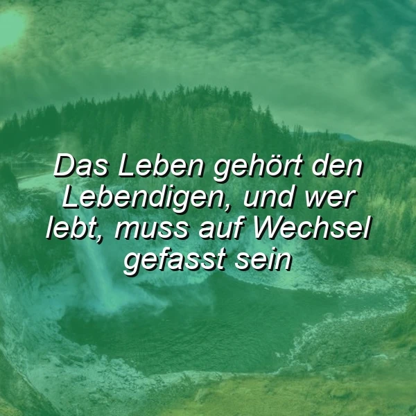 Ein nebliger, waldiger Wasserfall in tiefgrünen Farbtönen, der Ruhe ausstrahlt. Darauf der inspirierende Spruch: 'Das Leben gehört den Lebendigen, und wer lebt, muss auf Wechsel gefasst sein', der zur Akzeptanz von Veränderung einlädt.