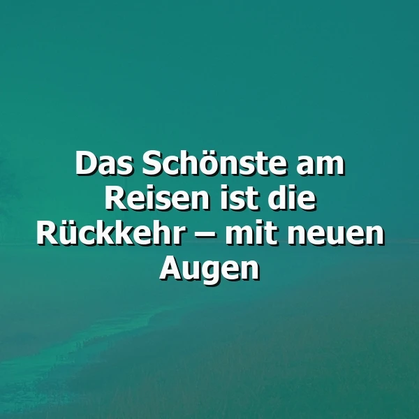 Ein Zitat auf einem ruhigen, türkisblauen Hintergrund: Das Schönste am Reisen ist die Rückkehr – mit neuen Augen. Es vermittelt eine nachdenkliche Stimmung über neue Perspektiven nach einer Reise.
