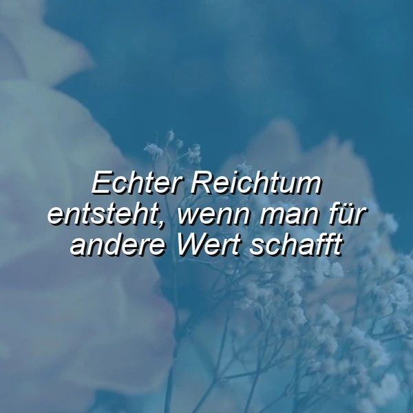 Ein inspirierendes Spruchbild mit dem Zitat: 'Echter Reichtum entsteht, wenn man für andere Wert schafft'. Im Hintergrund sind weichgezeichnete Blumen in Blautönen und zarte weiße Schleierkräuter zu sehen, die eine ruhige, nachdenkliche Atmosphäre schaffen.