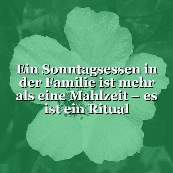 Ein grünliches Bild mit einer großen Hibiskusblüte im Vordergrund. Darauf liegt ein Overlay mit dem Text 'Ein Sonntagsessen in der Familie ist mehr als eine Mahlzeit - es ist ein Ritual' in weißer Schrift.