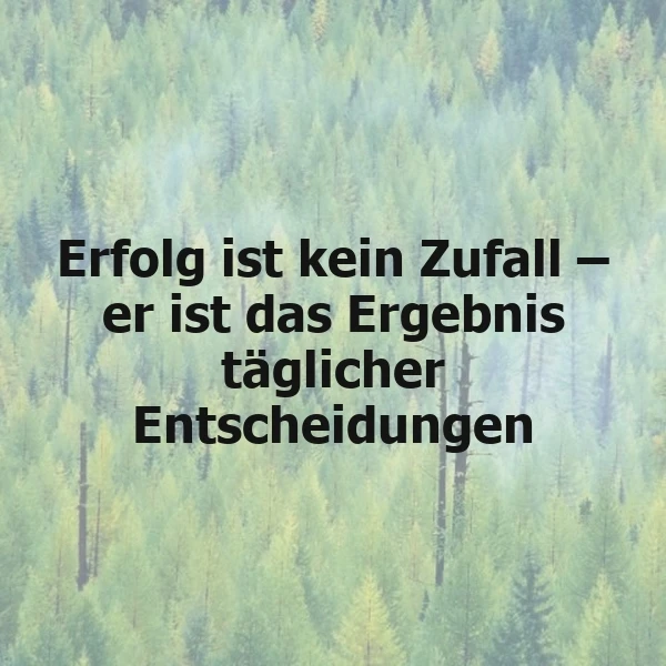 Ein ruhiges Bild eines dichten, grünen Nadelwaldes, der eine beruhigende Naturkulisse bietet. In der Bildmitte steht in kräftiger, schwarzer Schrift der inspirierende Spruch: „Erfolg ist kein Zufall – er ist das Ergebnis täglicher Entscheidungen.“ Die Atmosphäre ist motivierend und regt zum Nachdenken an.