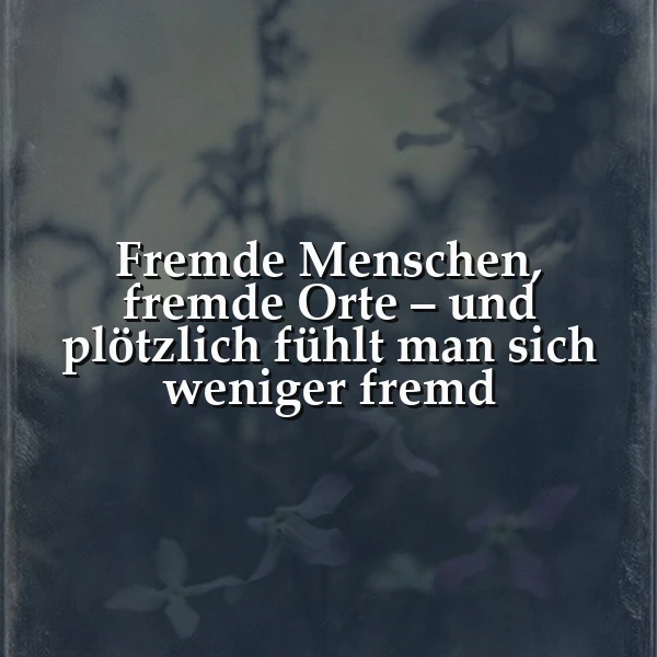 Ein dunkles, verschwommenes Foto von Blumen, überlagert mit dem Zitat 'Fremde Menschen, fremde Orte – und plötzlich fühlt man sich weniger fremd' in weißer Schrift