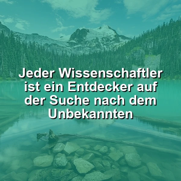 Ein ruhiger See mit klarem Wasser, umgeben von Felsen und dichten Wäldern, im Hintergrund eine schneebedeckte Bergkulisse unter blauem Himmel mit Wolken. Das Zitat 'Jeder Wissenschaftler ist ein Entdecker auf der Suche nach dem Unbekannten' liegt prominent im Vordergrund.
