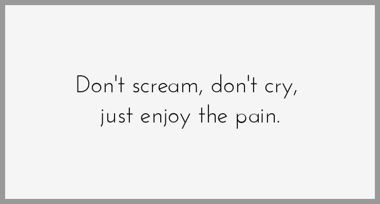 Don t scream don t cry just enjoy the pain Don t scream don t cry just enjoy the pain - Don t scream don t cry just enjoy the pain