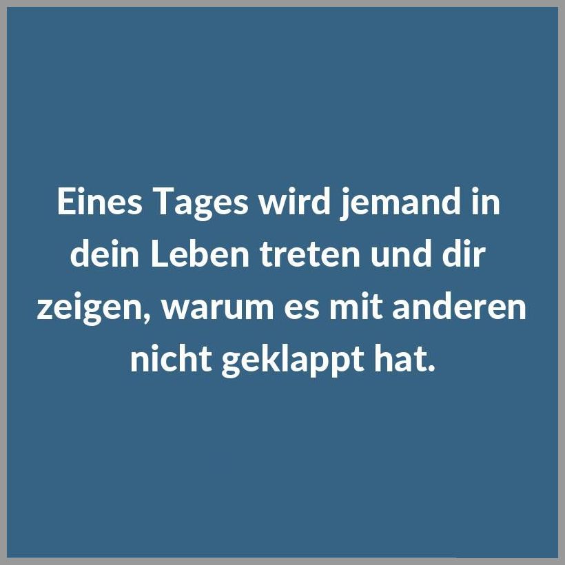 Eines tages wird jemand in dein leben treten und dir zeigen warum es