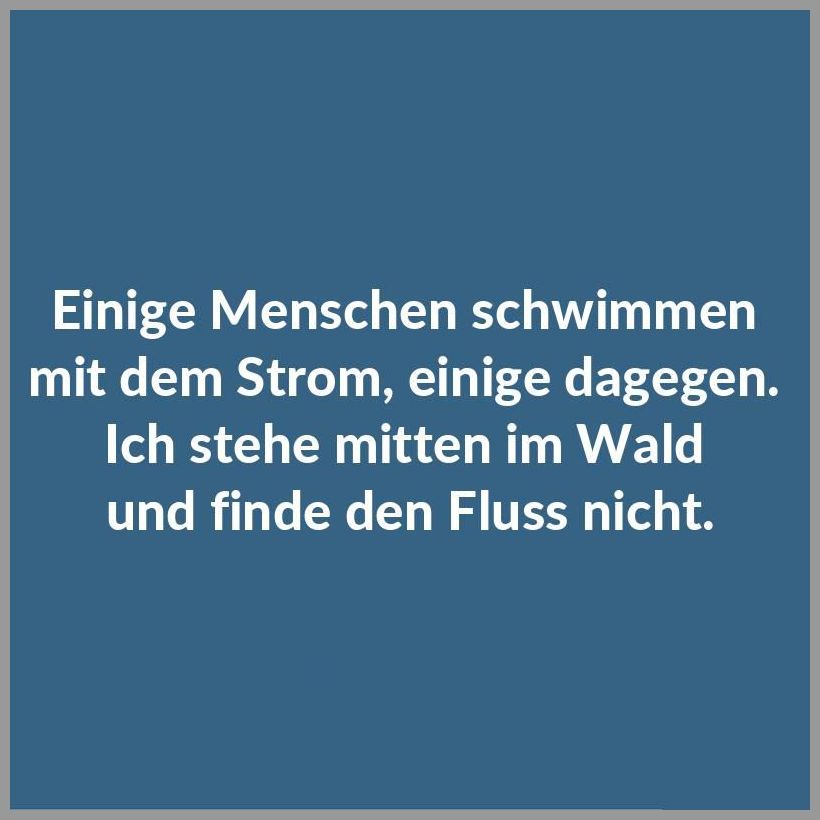 Einige menschen schwimmen mit dem strom einige dagegen ich stehe mitten im wald und finde den fluss nicht Einige menschen schwimmen mit dem strom einige dagegen ich stehe mitten im wald und finde den fluss nicht - Einige menschen schwimmen mit dem strom einige dagegen ich stehe mitten im wald und finde den fluss nicht