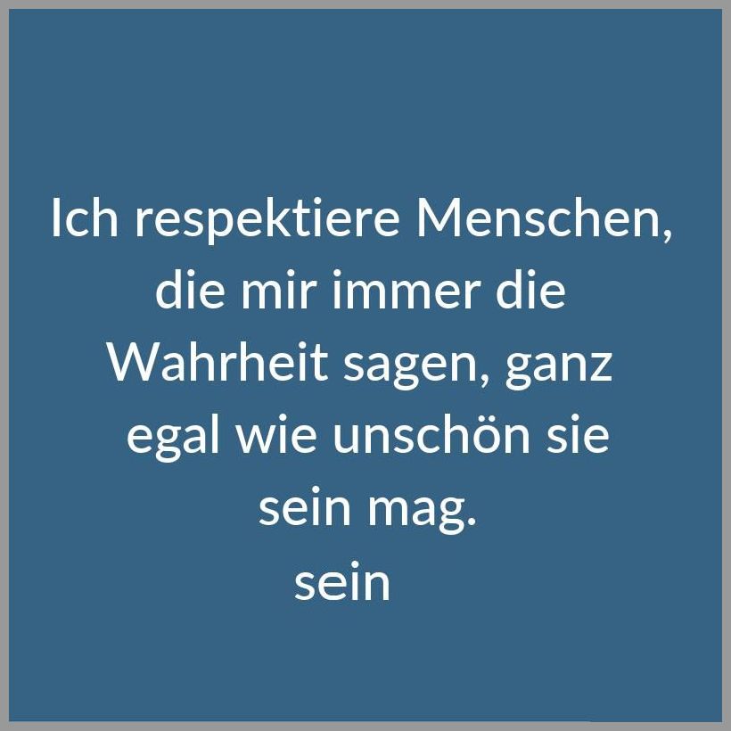 Ich respektiere menschen die mir immer die wahrheit sagen ganz egal wie