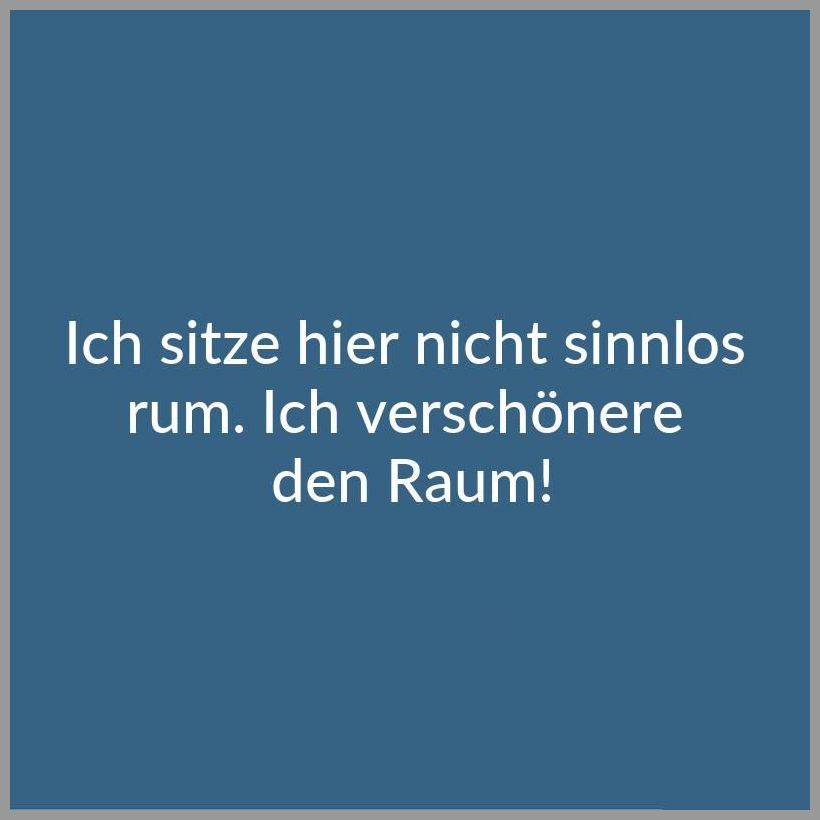 Ich sitze hier nicht sinnlos rum ich verschoenere den raum Ich sitze hier nicht sinnlos rum ich verschoenere den raum - Ich sitze hier nicht sinnlos rum ich verschoenere den raum