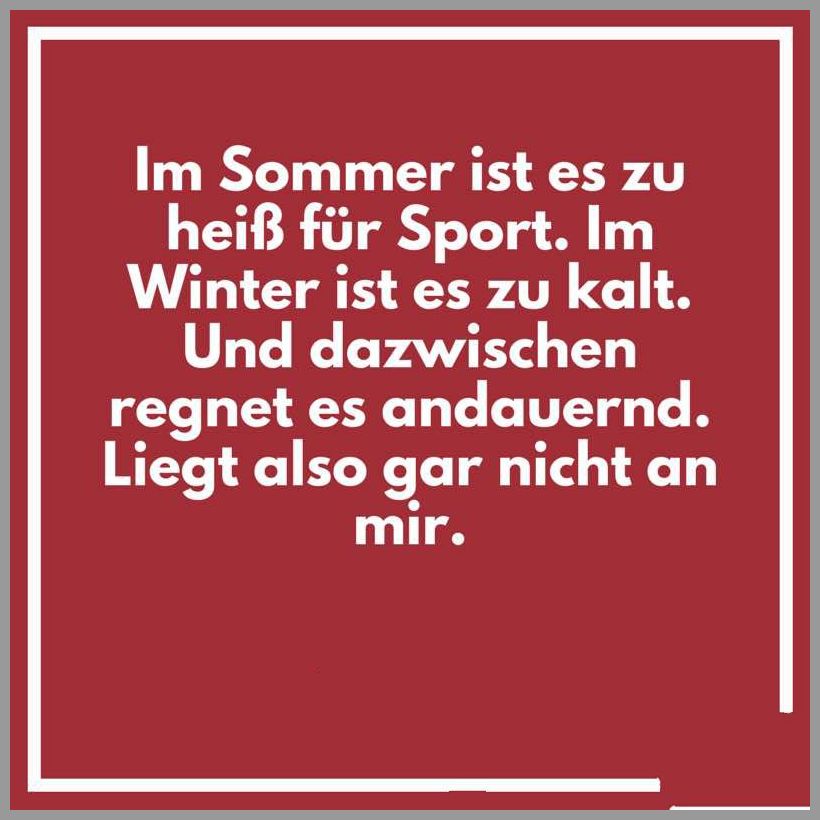 Im sommer ist es zu heiss fuer sport im winter ist es zu kalt und dazwischen regnet es andauernd liegt also gar nicht an mir Im sommer ist es zu heiss fuer sport im winter ist es zu kalt und dazwischen regnet es andauernd liegt also gar nicht an mir - Im sommer ist es zu heiss fuer sport im winter ist es zu kalt und dazwischen regnet es andauernd liegt also gar nicht an mir