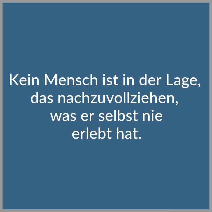 Kein mensch ist in der lage das nachzuvollziehen was er selbst nie erlebt hat Kein mensch ist in der lage das nachzuvollziehen was er selbst nie erlebt hat - Kein mensch ist in der lage das nachzuvollziehen was er selbst nie erlebt hat