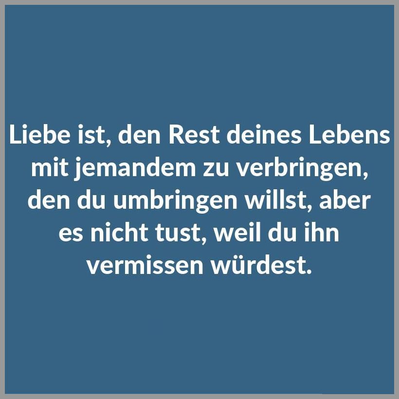 Liebe ist den rest deines lebens mit jemandem zu verbringen den du umbringen willst aber es nicht tust weil du ihn vermissen wuerdest Liebe ist den rest deines lebens mit jemandem zu verbringen den du umbringen willst aber es nicht tust weil du ihn vermissen wuerdest - Liebe ist den rest deines lebens mit jemandem zu verbringen den du umbringen willst aber es nicht tust weil du ihn vermissen wuerdest