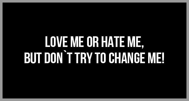 Love me or hate me but don t try to change me Love me or hate me but don t try to change me - Love me or hate me but don t try to change me
