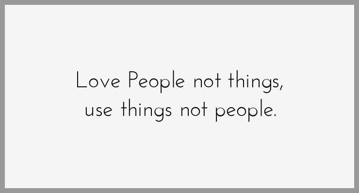 Love people not things use things not people - Love people not things use things not people