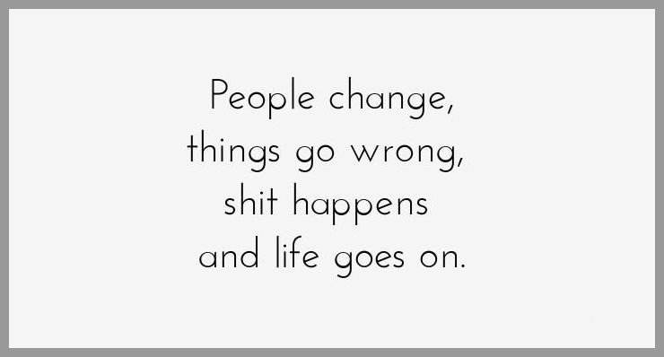 People change things go wrong shit happens and life goes on People change things go wrong shit happens and life goes on - People change things go wrong shit happens and life goes on