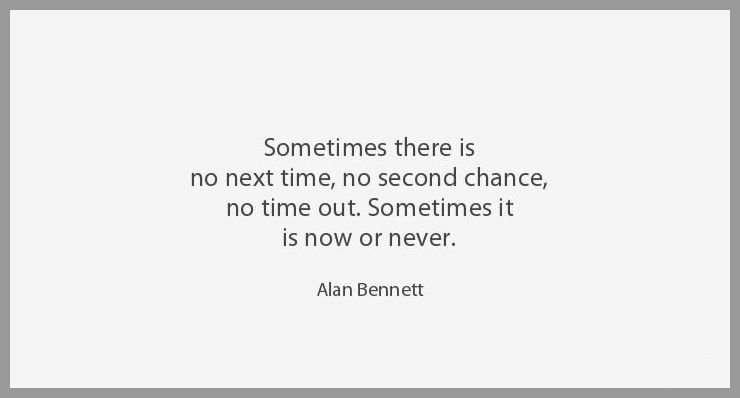 Sometimes there is no next time no second chance no time out sometimes it is now or never Sometimes there is no next time no second chance no time out sometimes it is now or never - Sometimes there is no next time no second chance no time out sometimes it is now or never