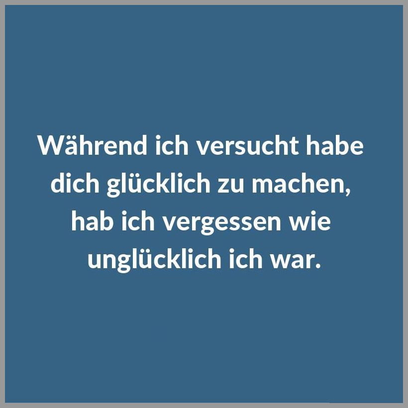 Waehrend ich versucht habe dich gluecklich zu machen hab ich vergessen wie ungluecklich ich war Waehrend ich versucht habe dich gluecklich zu machen hab ich vergessen wie ungluecklich ich war - Waehrend ich versucht habe dich gluecklich zu machen hab ich vergessen wie ungluecklich ich war