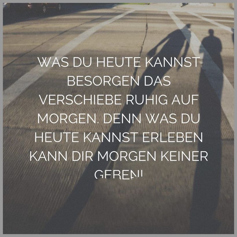Was du heute kannst besorgen das verschiebe ruhig auf morgen denn was du heute kannst erleben kann dir morgen keiner geben Was du heute kannst besorgen das verschiebe ruhig auf morgen denn was du heute kannst erleben kann dir morgen keiner geben - Was du heute kannst besorgen das verschiebe ruhig auf morgen denn was du heute kannst erleben kann dir morgen keiner geben