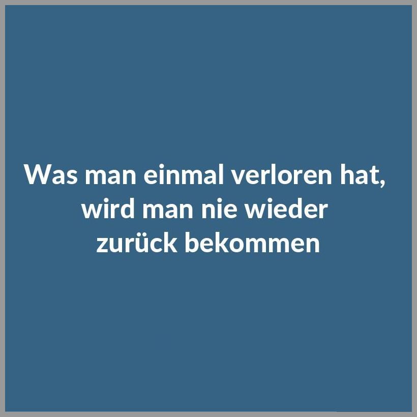 Was man einmal verloren hat wird man nie wieder zurueck bekommen Was man einmal verloren hat wird man nie wieder zurueck bekommen - Was man einmal verloren hat wird man nie wieder zurueck bekommen