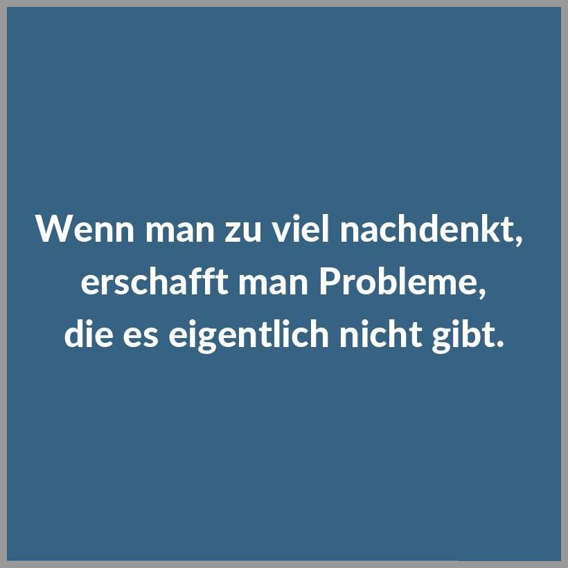 Wenn man zu viel nachdenkt erschafft man probleme die es eigentlich